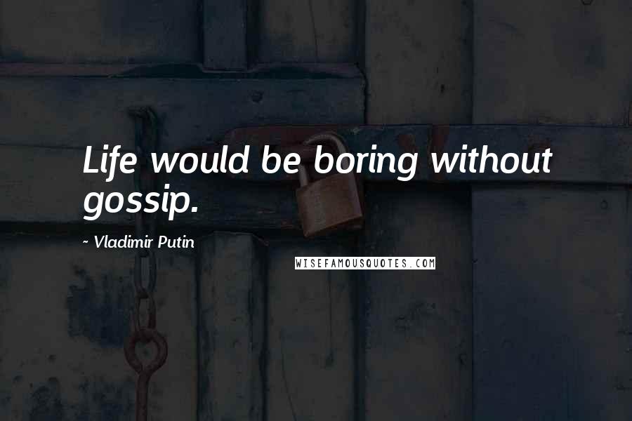 Vladimir Putin Quotes: Life would be boring without gossip.