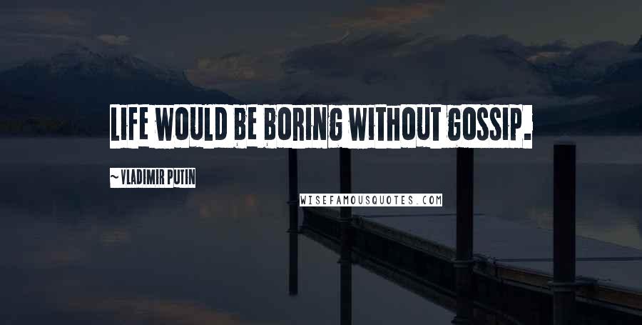 Vladimir Putin Quotes: Life would be boring without gossip.