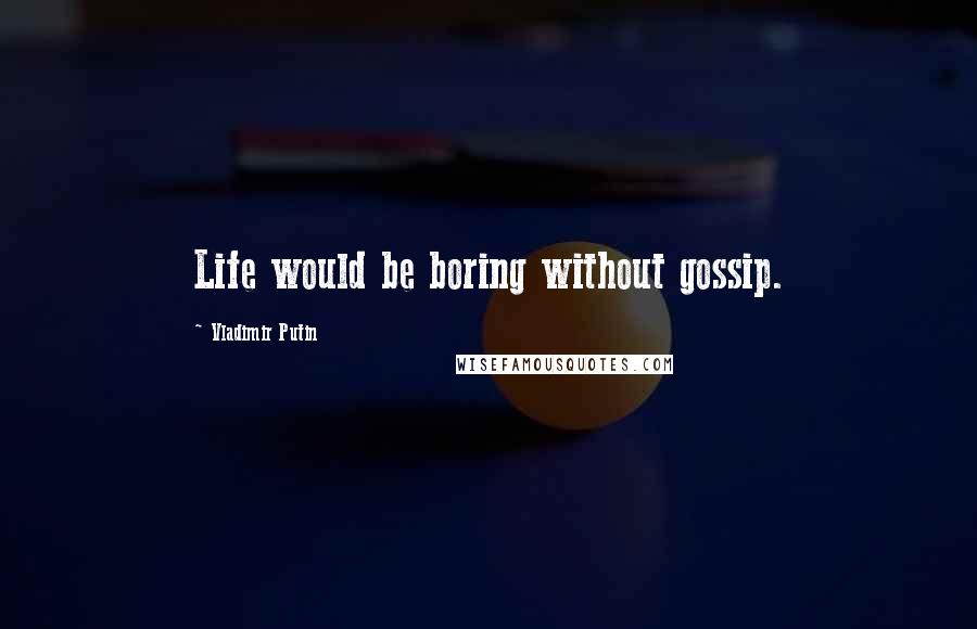 Vladimir Putin Quotes: Life would be boring without gossip.