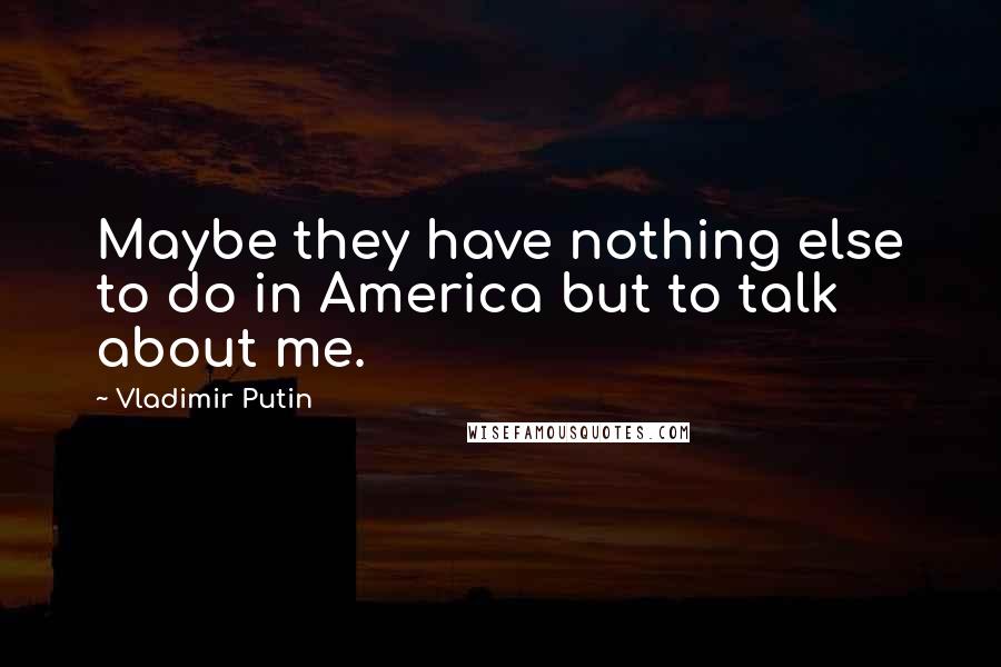 Vladimir Putin Quotes: Maybe they have nothing else to do in America but to talk about me.