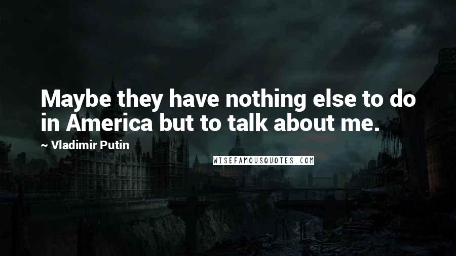 Vladimir Putin Quotes: Maybe they have nothing else to do in America but to talk about me.