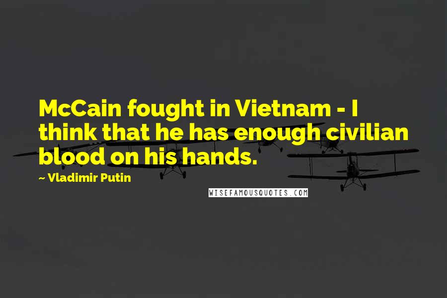 Vladimir Putin Quotes: McCain fought in Vietnam - I think that he has enough civilian blood on his hands.