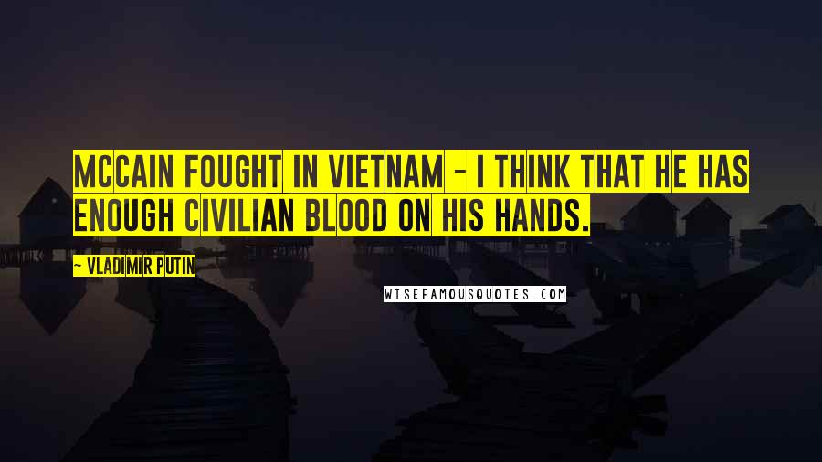 Vladimir Putin Quotes: McCain fought in Vietnam - I think that he has enough civilian blood on his hands.