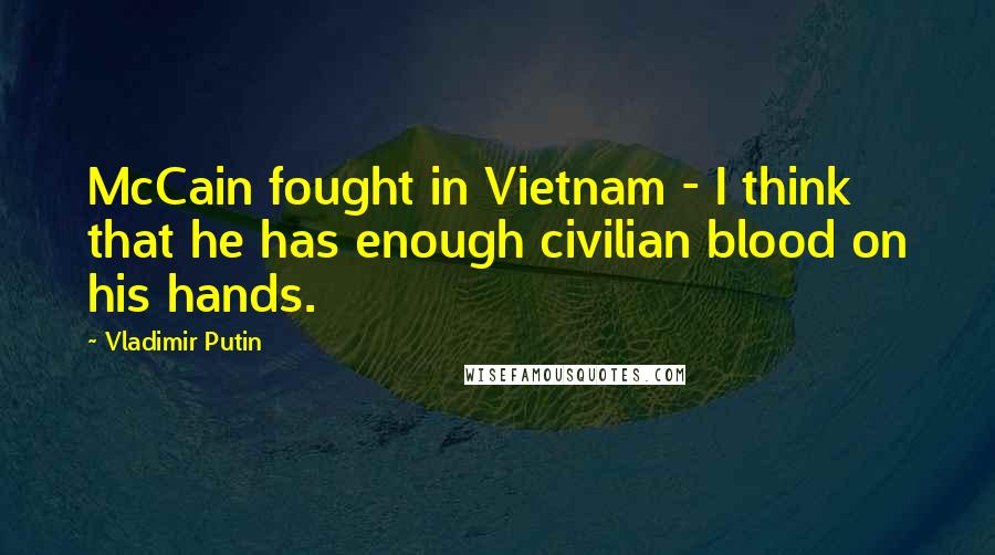 Vladimir Putin Quotes: McCain fought in Vietnam - I think that he has enough civilian blood on his hands.
