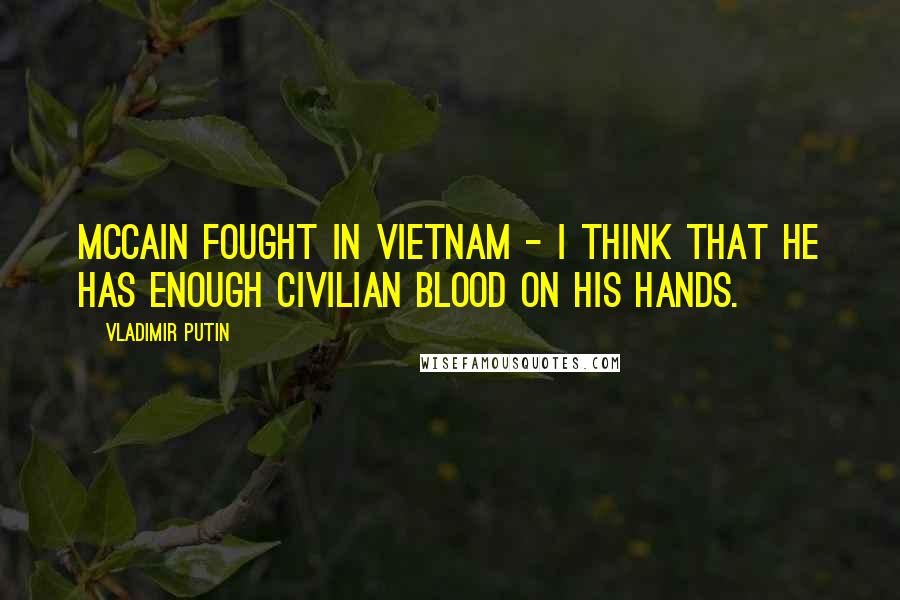 Vladimir Putin Quotes: McCain fought in Vietnam - I think that he has enough civilian blood on his hands.