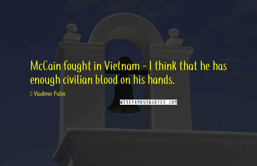 Vladimir Putin Quotes: McCain fought in Vietnam - I think that he has enough civilian blood on his hands.