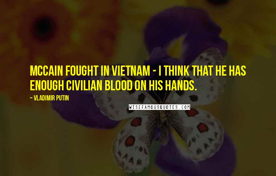 Vladimir Putin Quotes: McCain fought in Vietnam - I think that he has enough civilian blood on his hands.