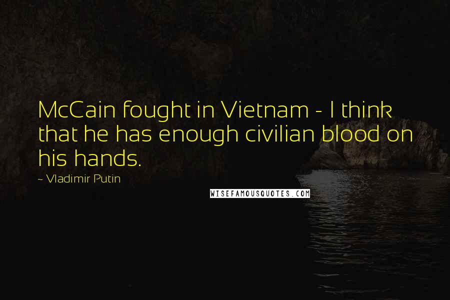 Vladimir Putin Quotes: McCain fought in Vietnam - I think that he has enough civilian blood on his hands.