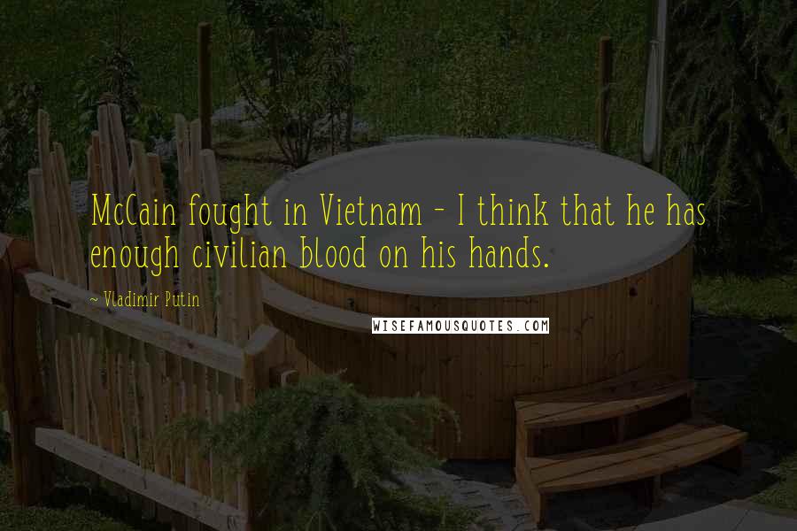 Vladimir Putin Quotes: McCain fought in Vietnam - I think that he has enough civilian blood on his hands.