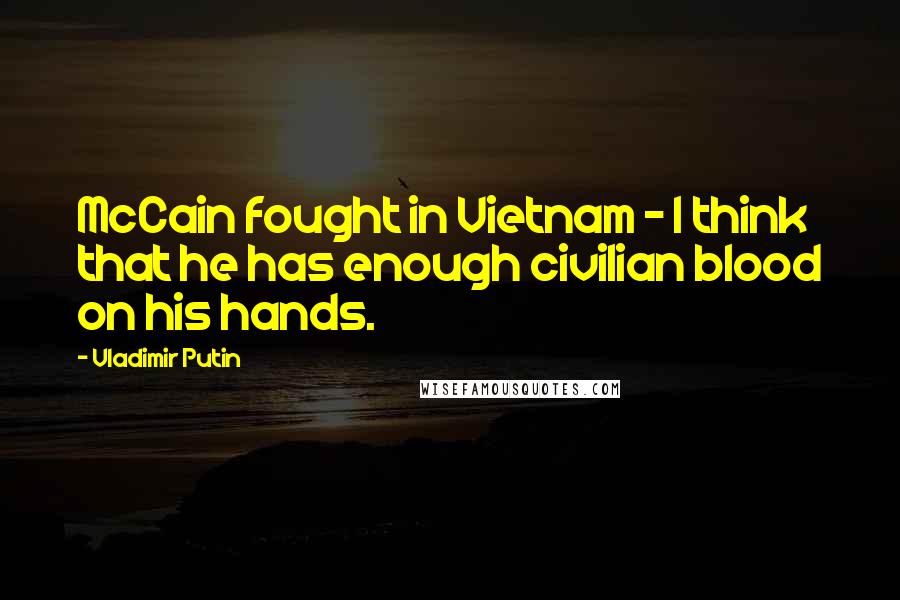 Vladimir Putin Quotes: McCain fought in Vietnam - I think that he has enough civilian blood on his hands.