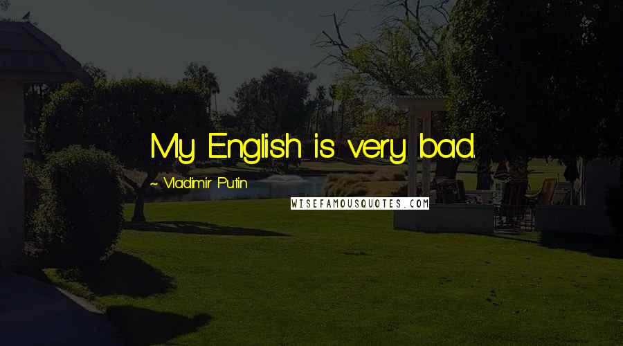 Vladimir Putin Quotes: My English is very bad.