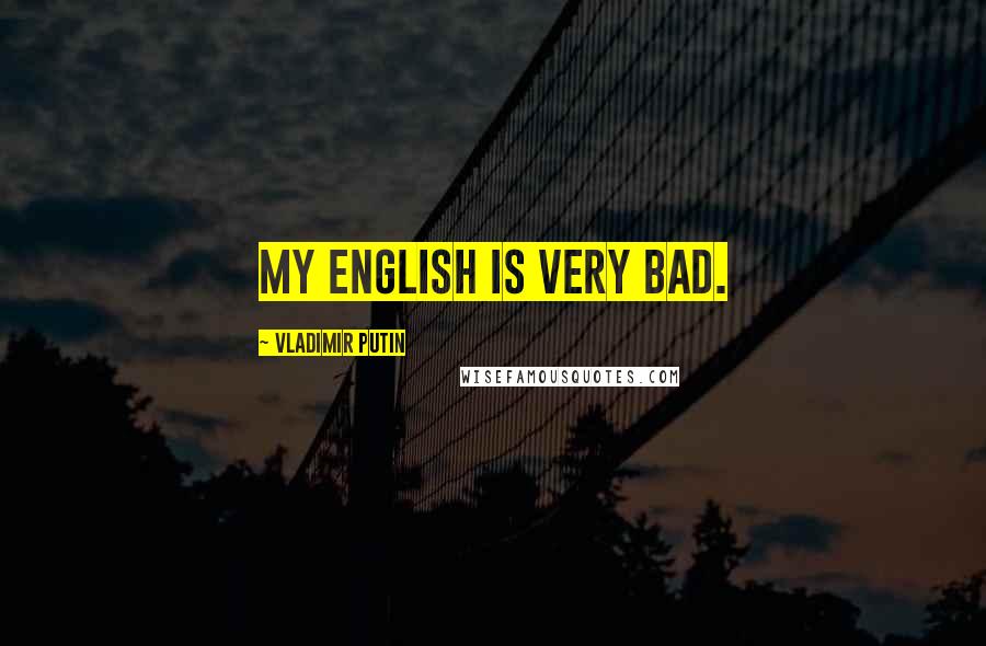 Vladimir Putin Quotes: My English is very bad.