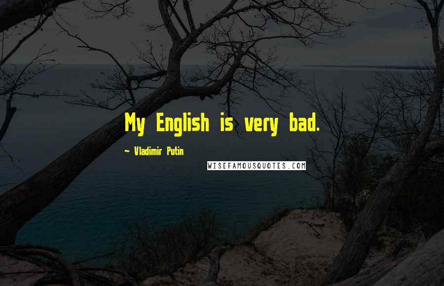 Vladimir Putin Quotes: My English is very bad.