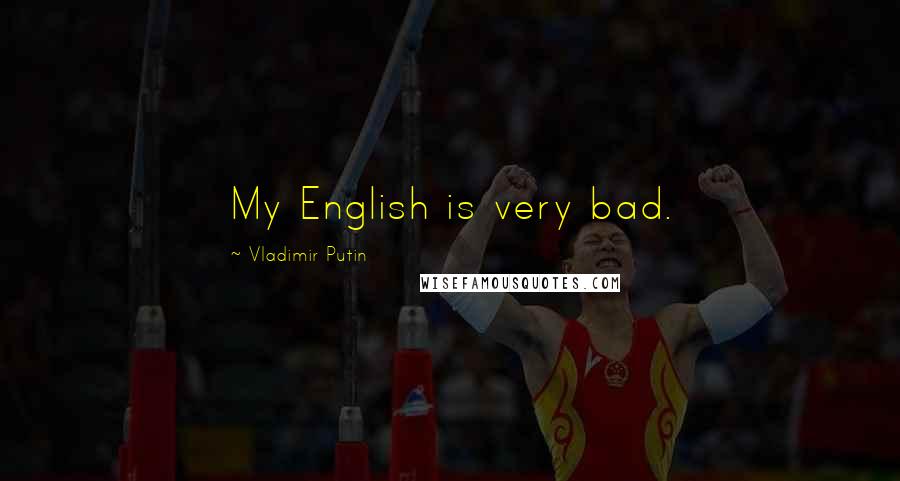 Vladimir Putin Quotes: My English is very bad.