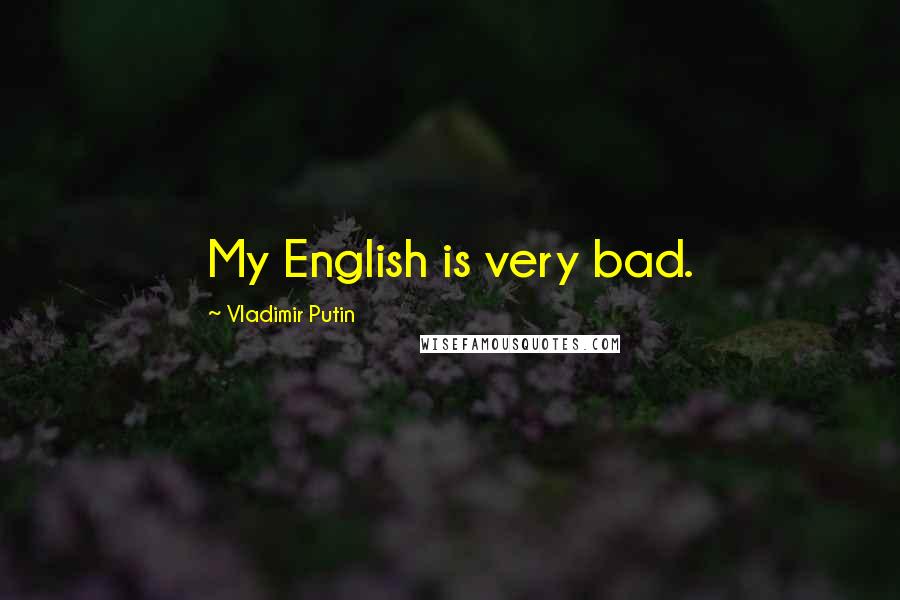 Vladimir Putin Quotes: My English is very bad.