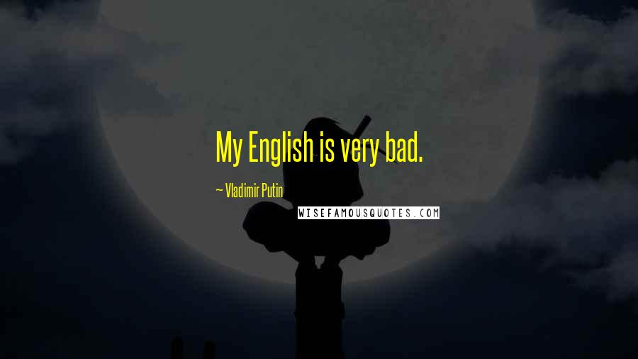 Vladimir Putin Quotes: My English is very bad.