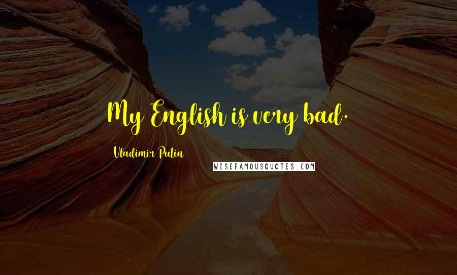 Vladimir Putin Quotes: My English is very bad.