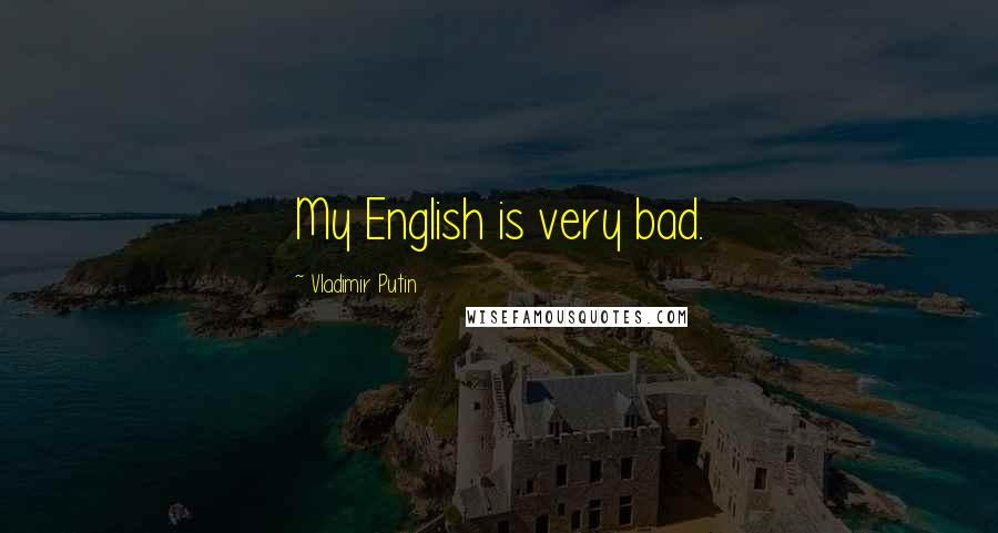 Vladimir Putin Quotes: My English is very bad.