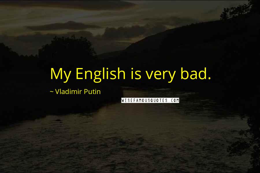 Vladimir Putin Quotes: My English is very bad.