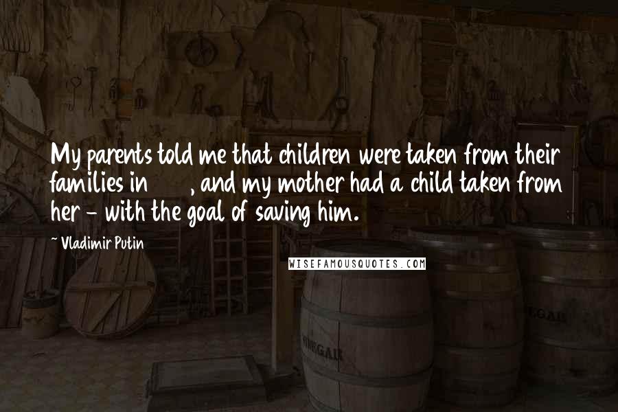 Vladimir Putin Quotes: My parents told me that children were taken from their families in 1941, and my mother had a child taken from her - with the goal of saving him.