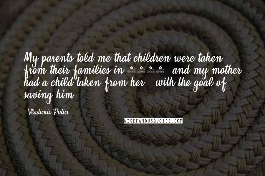 Vladimir Putin Quotes: My parents told me that children were taken from their families in 1941, and my mother had a child taken from her - with the goal of saving him.