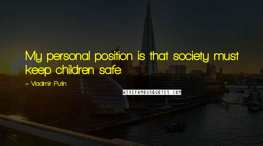 Vladimir Putin Quotes: My personal position is that society must keep children safe.
