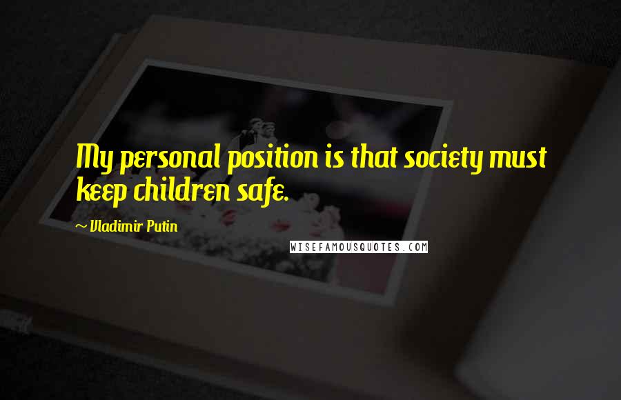 Vladimir Putin Quotes: My personal position is that society must keep children safe.