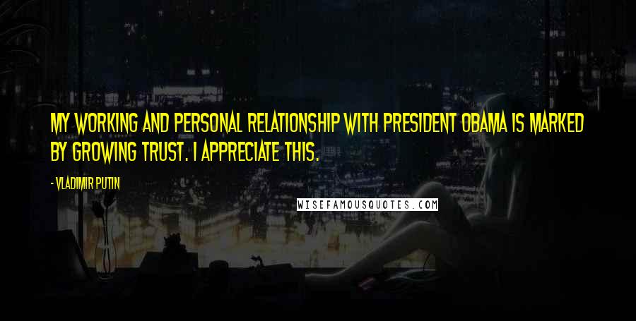 Vladimir Putin Quotes: My working and personal relationship with President Obama is marked by growing trust. I appreciate this.