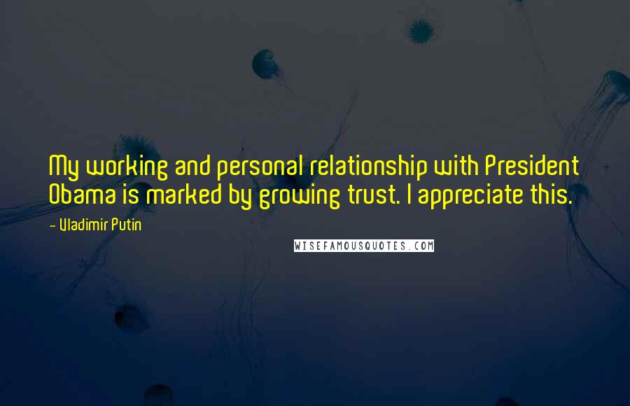 Vladimir Putin Quotes: My working and personal relationship with President Obama is marked by growing trust. I appreciate this.