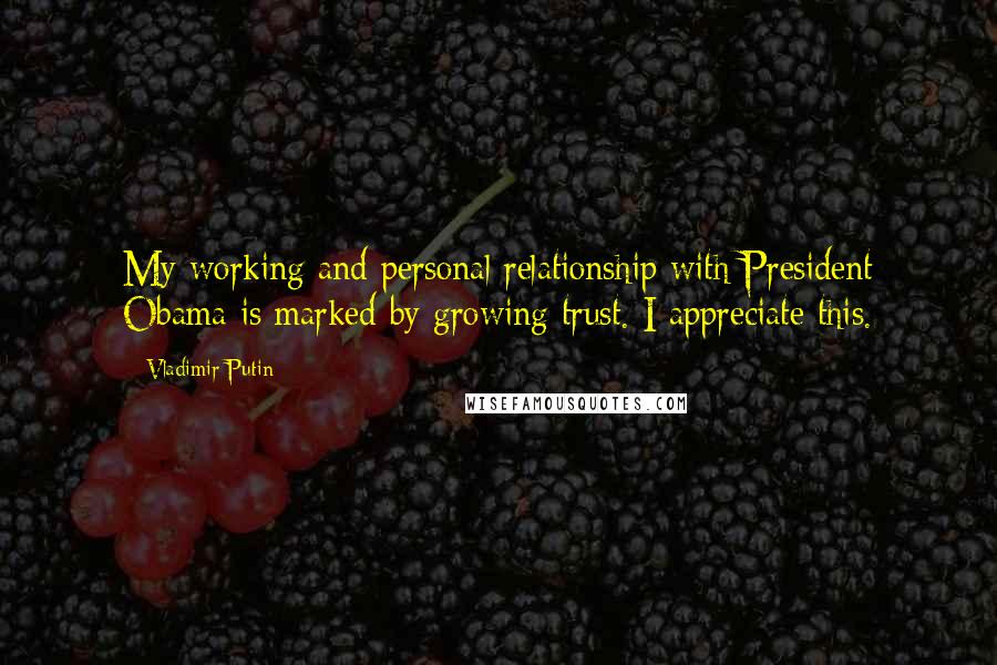 Vladimir Putin Quotes: My working and personal relationship with President Obama is marked by growing trust. I appreciate this.