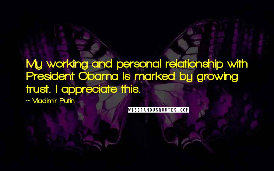 Vladimir Putin Quotes: My working and personal relationship with President Obama is marked by growing trust. I appreciate this.