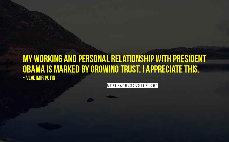 Vladimir Putin Quotes: My working and personal relationship with President Obama is marked by growing trust. I appreciate this.