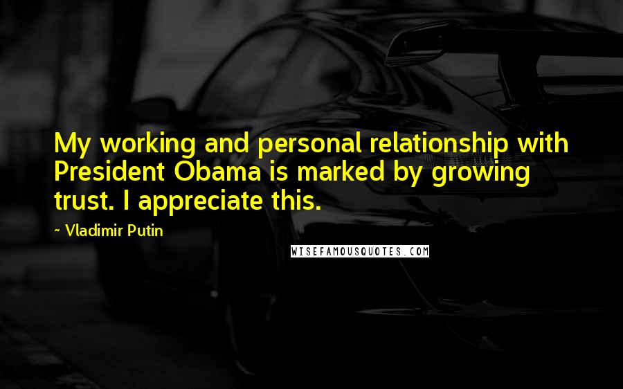 Vladimir Putin Quotes: My working and personal relationship with President Obama is marked by growing trust. I appreciate this.