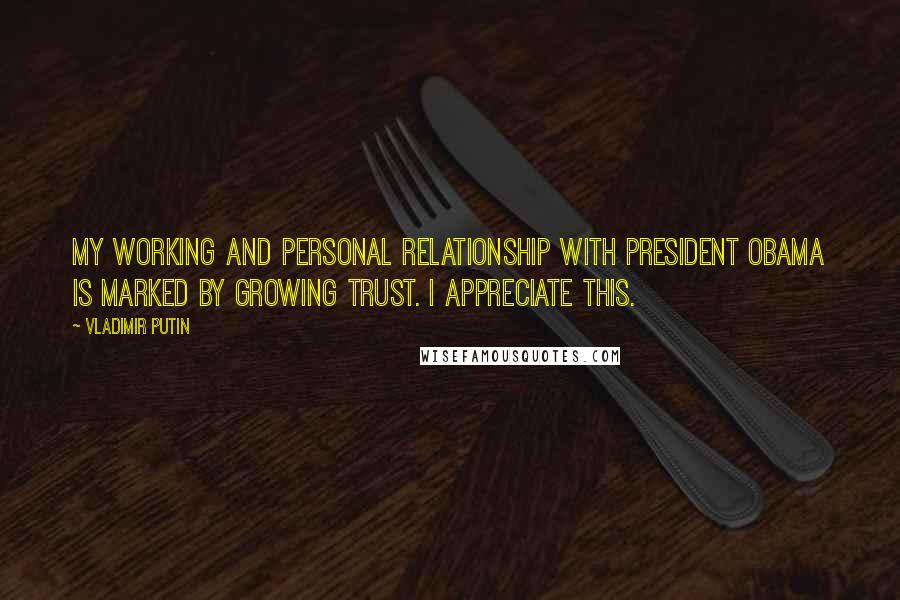 Vladimir Putin Quotes: My working and personal relationship with President Obama is marked by growing trust. I appreciate this.