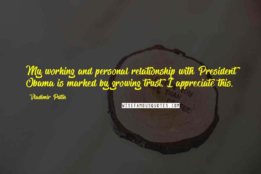 Vladimir Putin Quotes: My working and personal relationship with President Obama is marked by growing trust. I appreciate this.