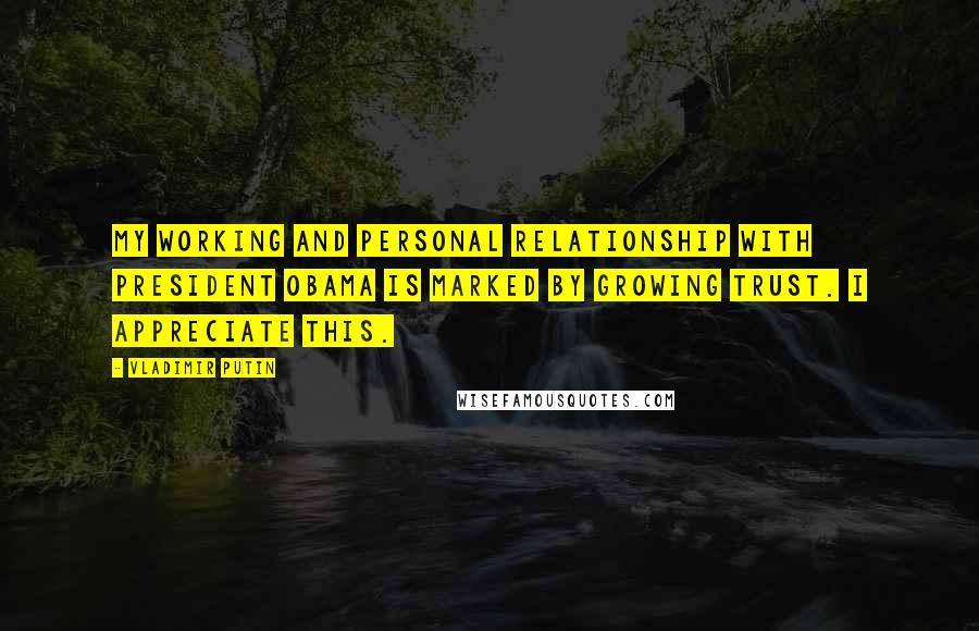 Vladimir Putin Quotes: My working and personal relationship with President Obama is marked by growing trust. I appreciate this.