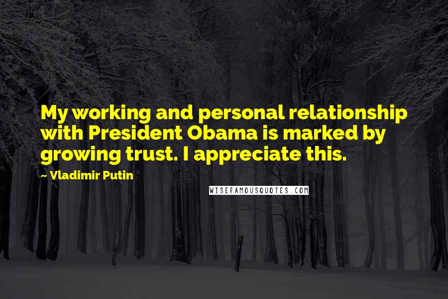 Vladimir Putin Quotes: My working and personal relationship with President Obama is marked by growing trust. I appreciate this.