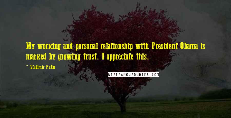 Vladimir Putin Quotes: My working and personal relationship with President Obama is marked by growing trust. I appreciate this.