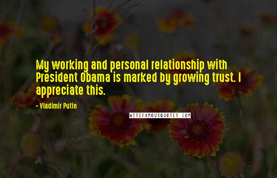 Vladimir Putin Quotes: My working and personal relationship with President Obama is marked by growing trust. I appreciate this.