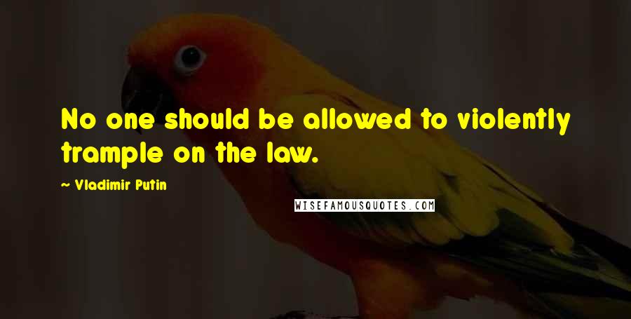 Vladimir Putin Quotes: No one should be allowed to violently trample on the law.