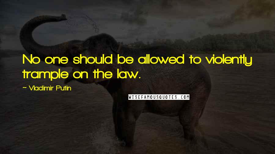 Vladimir Putin Quotes: No one should be allowed to violently trample on the law.