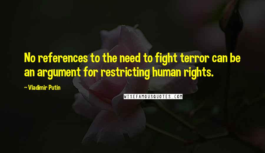 Vladimir Putin Quotes: No references to the need to fight terror can be an argument for restricting human rights.