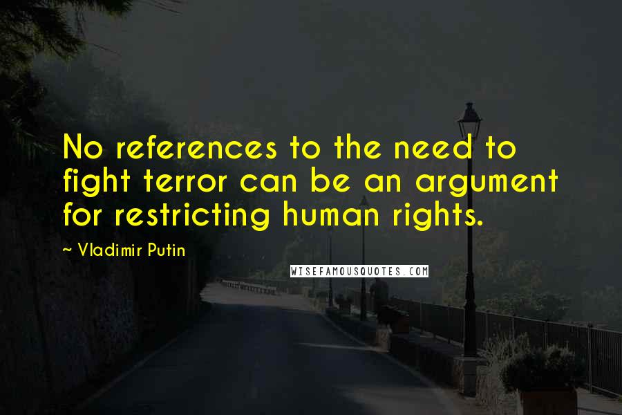 Vladimir Putin Quotes: No references to the need to fight terror can be an argument for restricting human rights.