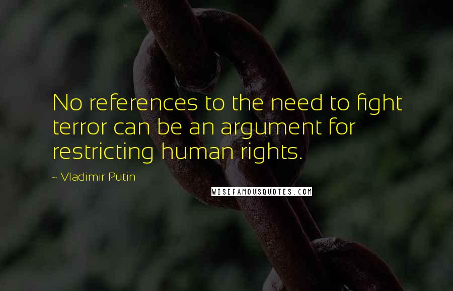 Vladimir Putin Quotes: No references to the need to fight terror can be an argument for restricting human rights.