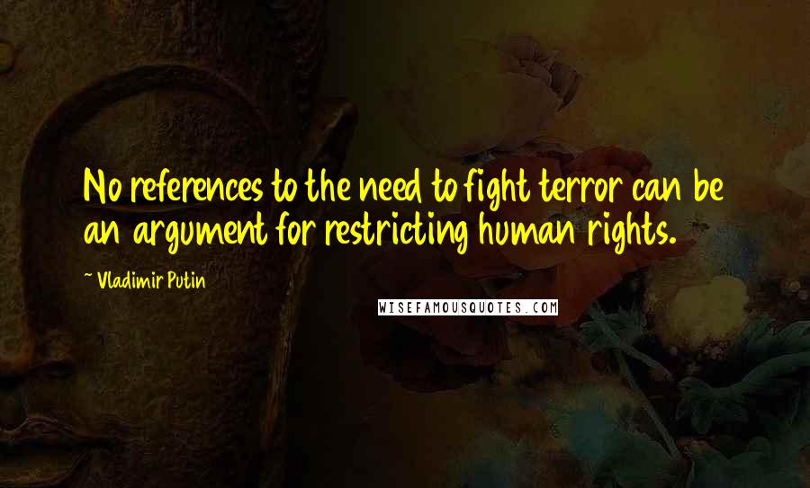 Vladimir Putin Quotes: No references to the need to fight terror can be an argument for restricting human rights.