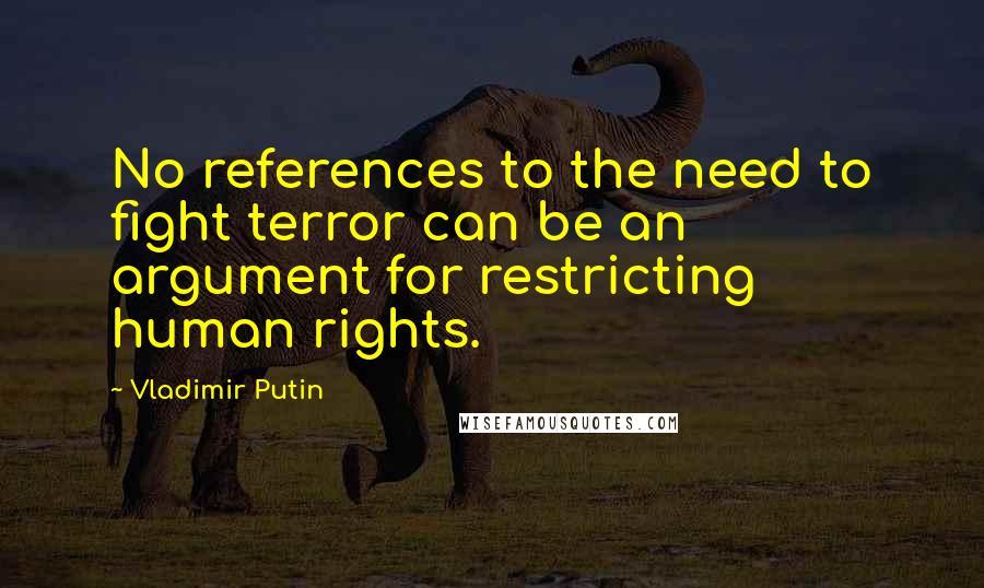 Vladimir Putin Quotes: No references to the need to fight terror can be an argument for restricting human rights.