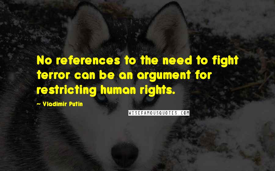 Vladimir Putin Quotes: No references to the need to fight terror can be an argument for restricting human rights.