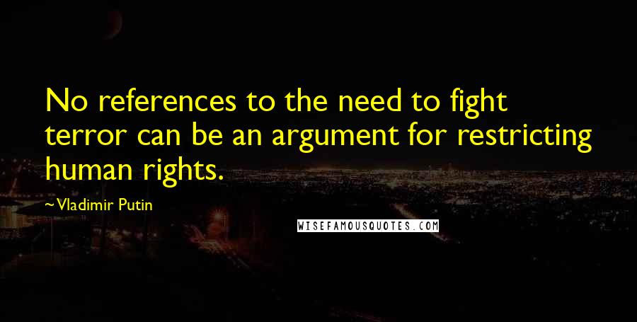 Vladimir Putin Quotes: No references to the need to fight terror can be an argument for restricting human rights.