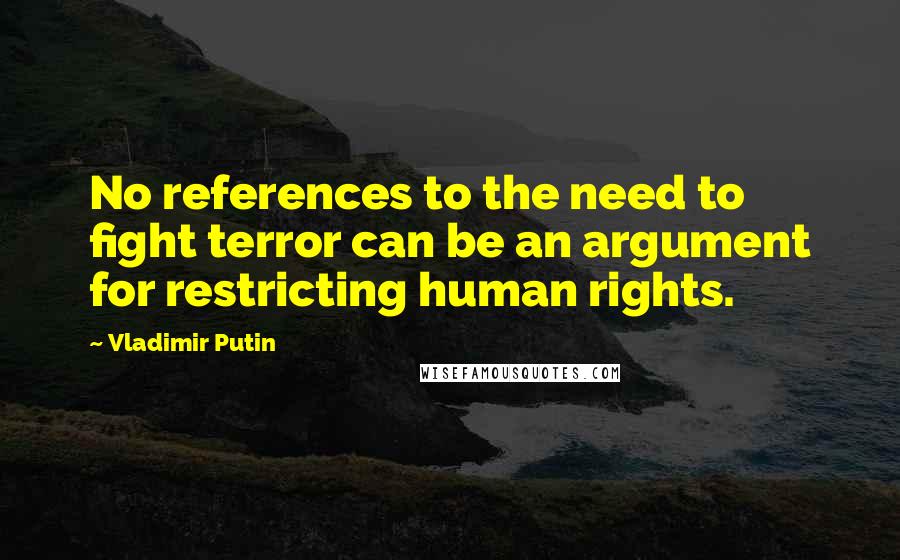 Vladimir Putin Quotes: No references to the need to fight terror can be an argument for restricting human rights.