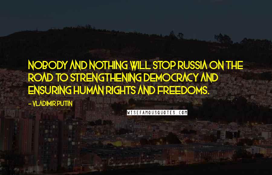 Vladimir Putin Quotes: Nobody and nothing will stop Russia on the road to strengthening democracy and ensuring human rights and freedoms.